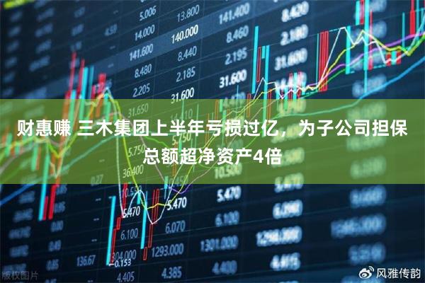财惠赚 三木集团上半年亏损过亿，为子公司担保总额超净资产4倍