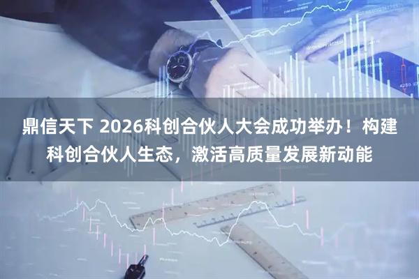鼎信天下 2026科创合伙人大会成功举办！构建科创合伙人生态，激活高质量发展新动能
