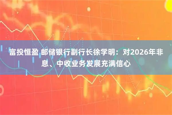 富投恒盈 邮储银行副行长徐学明：对2026年非息、中收业务发展充满信心