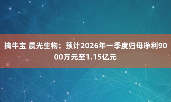擒牛宝 晨光生物：预计2026年一季度归母净利9000万元至1.15亿元