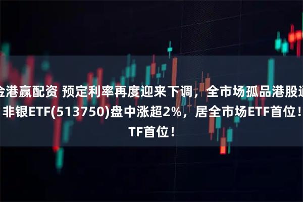 金港赢配资 预定利率再度迎来下调，全市场孤品港股通非银ETF(513750)盘中涨超2%，居全市场ETF首位！