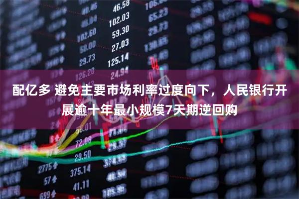 配亿多 避免主要市场利率过度向下，人民银行开展逾十年最小规模7天期逆回购