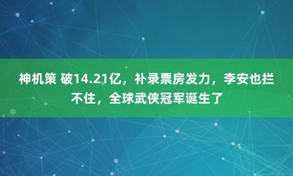 神机策 破14.21亿，补录票房发力，李安也拦不住，全球武侠冠军诞生了