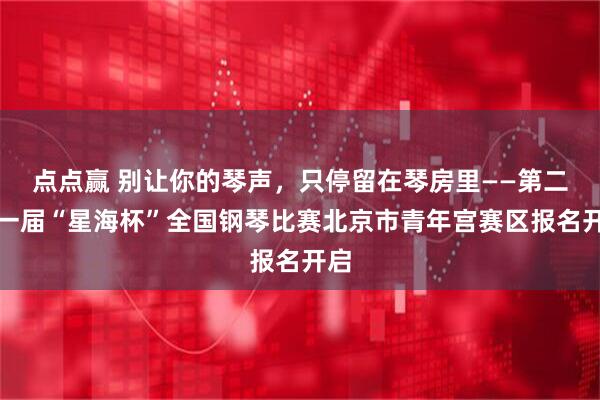 点点赢 别让你的琴声，只停留在琴房里——第二十一届“星海杯”全国钢琴比赛北京市青年宫赛区报名开启