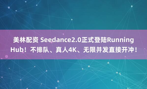 美林配资 Seedance2.0正式登陆RunningHub!不排队、真人4K、无限并发直接开冲!
