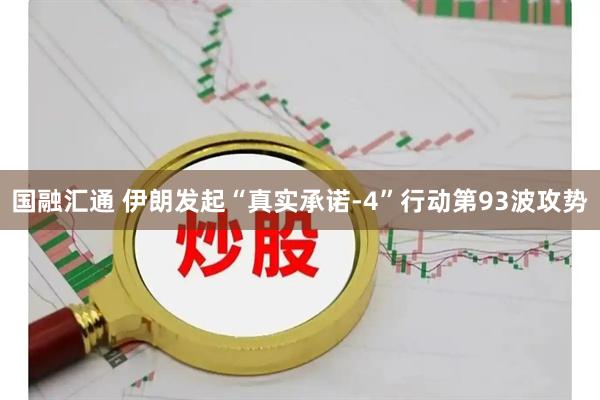 国融汇通 伊朗发起“真实承诺-4”行动第93波攻势