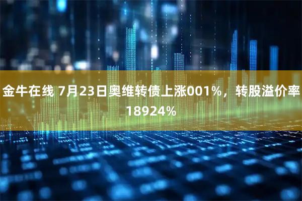金牛在线 7月23日奥维转债上涨001%，转股溢价率18924%