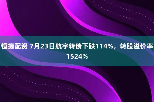 恒捷配资 7月23日航宇转债下跌114%，转股溢价率1524%