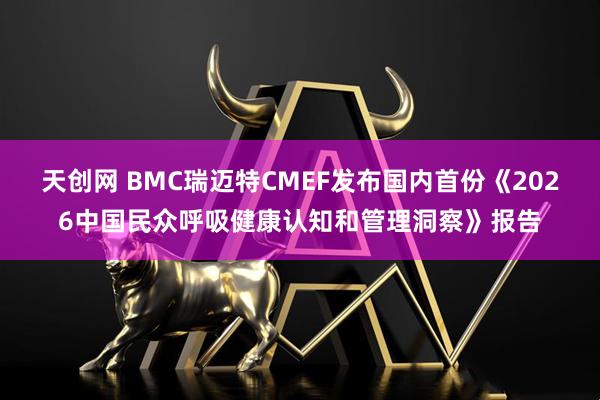 天创网 BMC瑞迈特CMEF发布国内首份《2026中国民众呼吸健康认知和管理洞察》报告