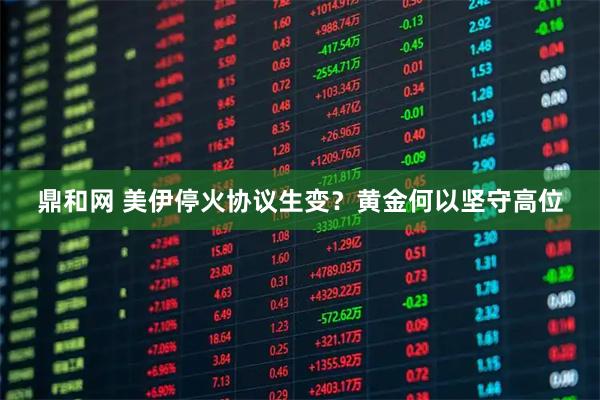 鼎和网 美伊停火协议生变？黄金何以坚守高位