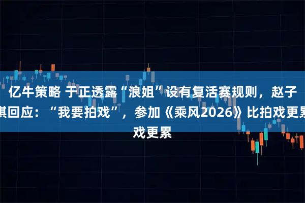 亿牛策略 于正透露“浪姐”设有复活赛规则，赵子琪回应：“我要拍戏”，参加《乘风2026》比拍戏更累